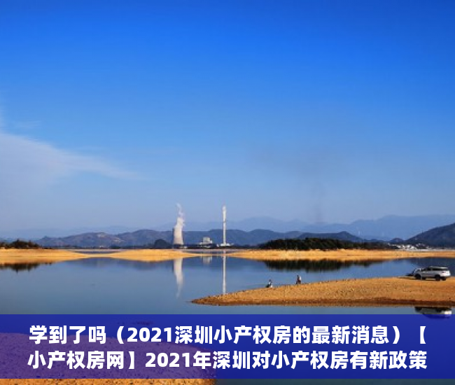 学到了吗（2021深圳小产权房的最新消息）【小产权房网】2021年深圳对小产权房有新政策法规吗？产权特征是什么，深圳小产权房交易最新政策2021，