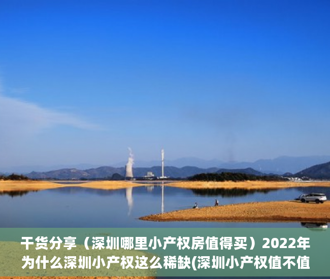 干货分享（深圳哪里小产权房值得买）2022年为什么深圳小产权这么稀缺(深圳小产权值不值得买)，深圳小产权房有必要买吗，