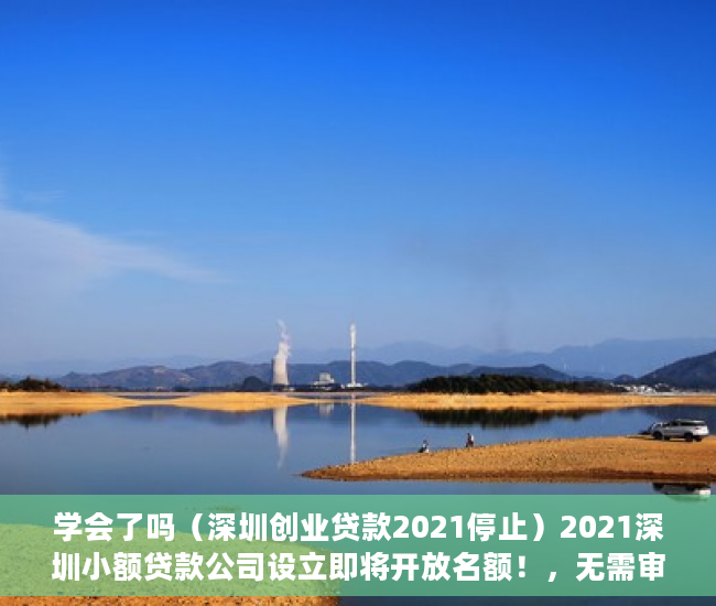 学会了吗（深圳创业贷款2021停止）2021深圳小额贷款公司设立即将开放名额！，无需审核的小额贷款2021，