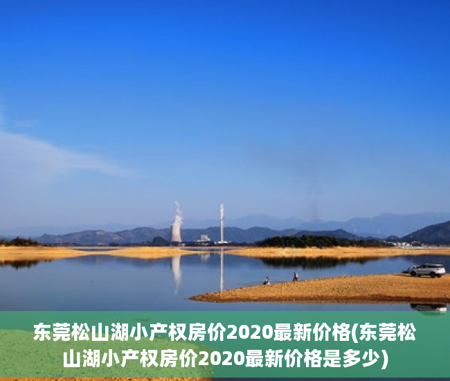 东莞松山湖小产权房价2020最新价格(东莞松山湖小产权房价2020最新价格是多少)