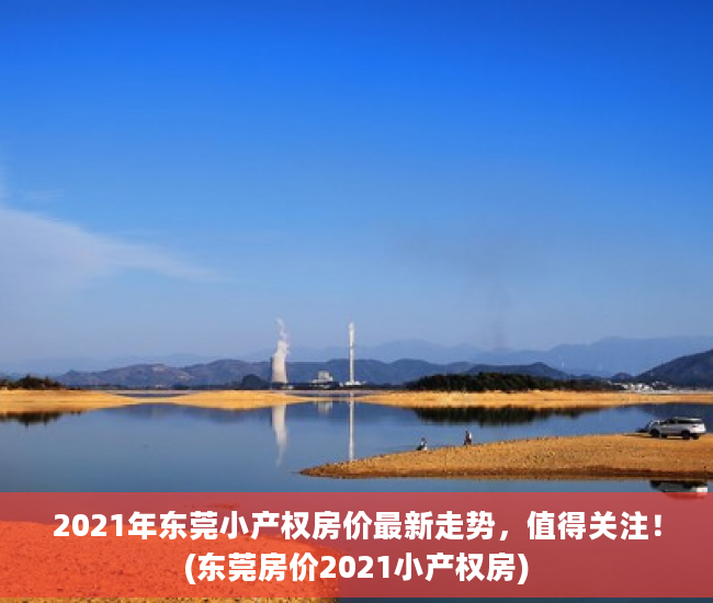 2021年东莞小产权房价最新走势，值得关注！(东莞房价2021小产权房)