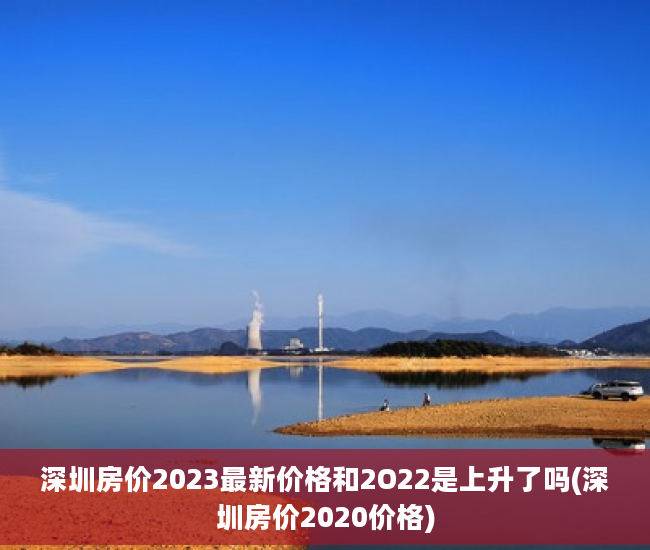 深圳房价2023最新价格和2O22是上升了吗(深圳房价2020价格)