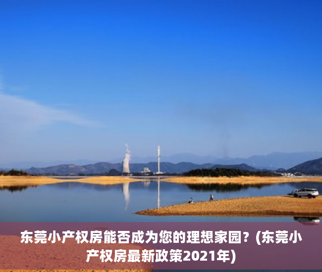 东莞小产权房能否成为您的理想家园？(东莞小产权房最新政策2021年)