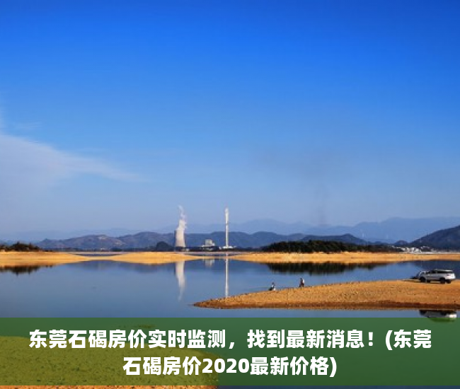 东莞石碣房价实时监测，找到最新消息！(东莞石碣房价2020最新价格)