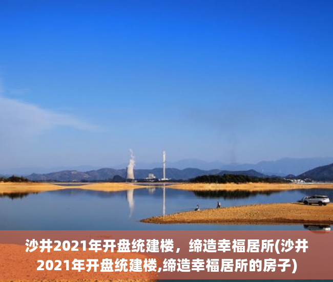 沙井2021年开盘统建楼，缔造幸福居所(沙井2021年开盘统建楼,缔造幸福居所的房子)