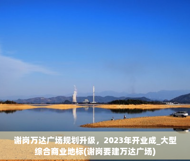 谢岗万达广场规划升级，2023年开业成_大型综合商业地标(谢岗要建万达广场)