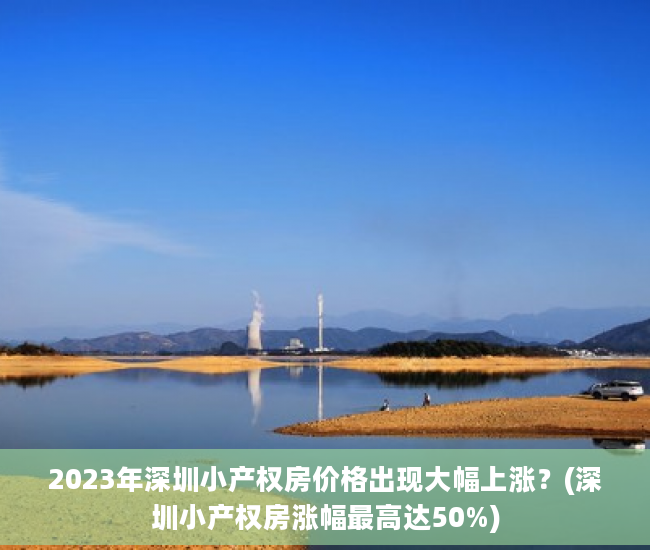 2023年深圳小产权房价格出现大幅上涨？(深圳小产权房涨幅最高达50%)