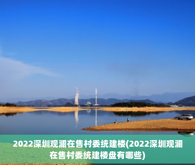 2022深圳观澜在售村委统建楼(2022深圳观澜在售村委统建楼盘有哪些)