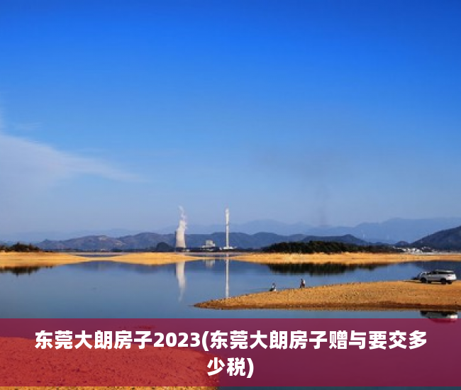 东莞大朗房子2023(东莞大朗房子赠与要交多少税)