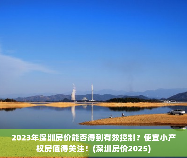 2023年深圳房价能否得到有效控制？便宜小产权房值得关注！(深圳房价2025)