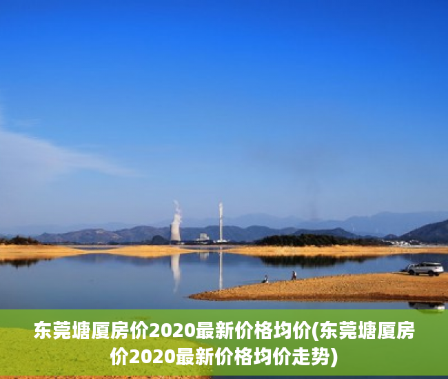 东莞塘厦房价2020最新价格均价(东莞塘厦房价2020最新价格均价走势)