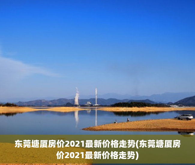 东莞塘厦房价2021最新价格走势(东莞塘厦房价2021最新价格走势)