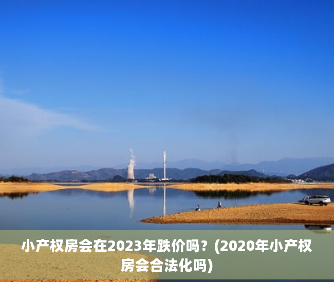 小产权房会在2023年跌价吗？(2020年小产权房会合法化吗)