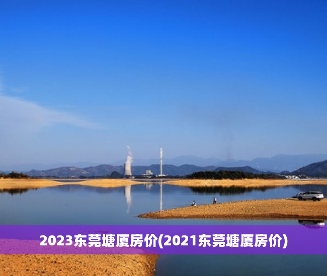 2023东莞塘厦房价(2021东莞塘厦房价)