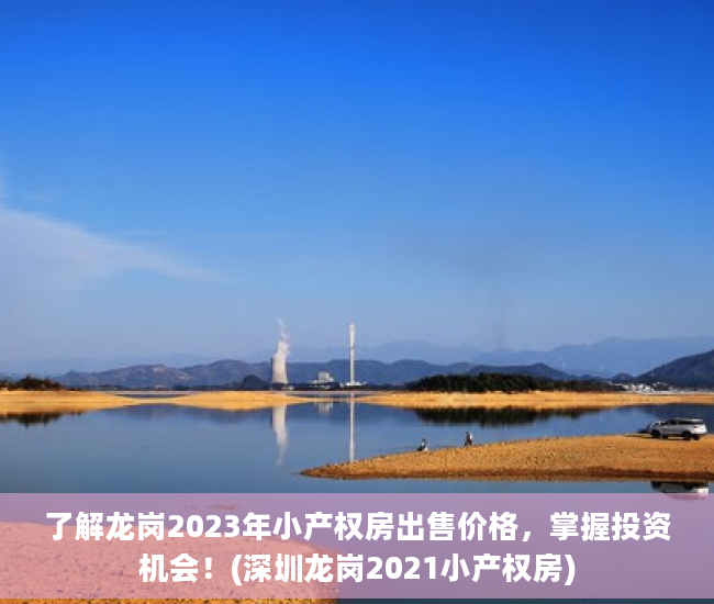 了解龙岗2023年小产权房出售价格，掌握投资机会！(深圳龙岗2021小产权房)