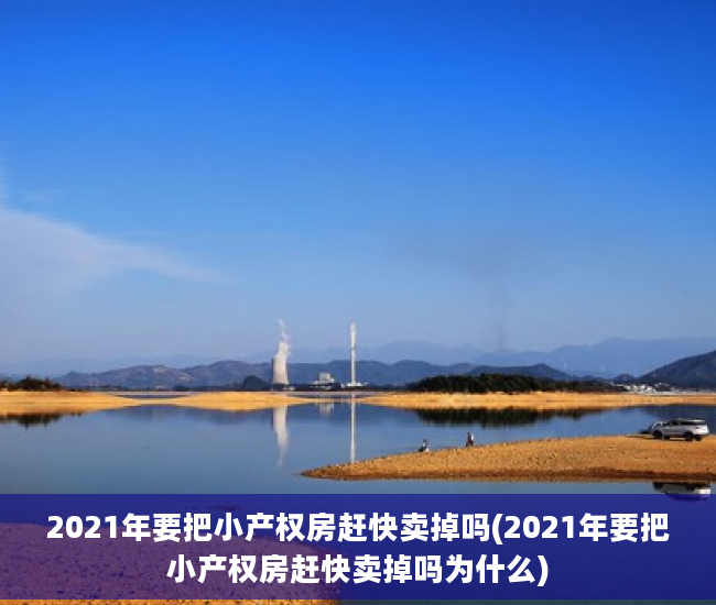 2021年要把小产权房赶快卖掉吗(2021年要把小产权房赶快卖掉吗为什么)