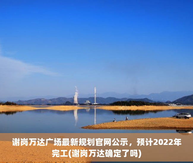 谢岗万达广场最新规划官网公示，预计2022年完工(谢岗万达确定了吗)