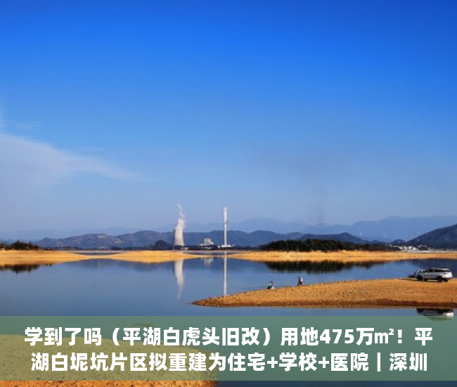 学到了吗（平湖白虎头旧改）用地475万㎡！平湖白坭坑片区拟重建为住宅+学校+医院｜深圳楼市早7条，平湖大街旧改，