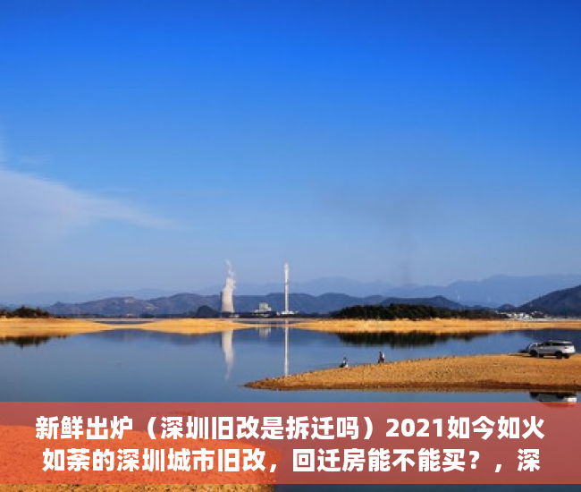 新鲜出炉（深圳旧改是拆迁吗）2021如今如火如荼的深圳城市旧改，回迁房能不能买？，深圳棚改和旧改，