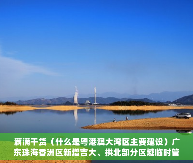 满满干货（什么是粤港澳大湾区主要建设）广东珠海香洲区新增吉大、拱北部分区域临时管控，港澳粤大亚湾区，