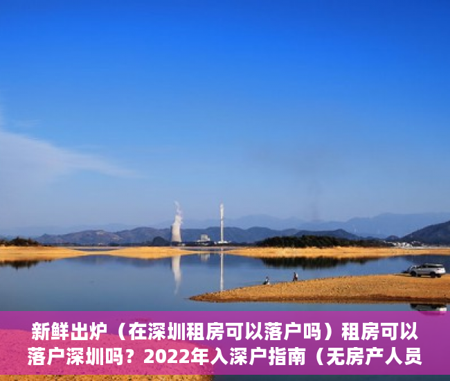 新鲜出炉（在深圳租房可以落户吗）租房可以落户深圳吗？2022年入深户指南（无房产人员必看），深圳租房入户新政策，